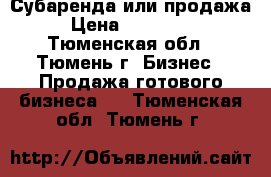  Субаренда или продажа › Цена ­ 600 000 - Тюменская обл., Тюмень г. Бизнес » Продажа готового бизнеса   . Тюменская обл.,Тюмень г.